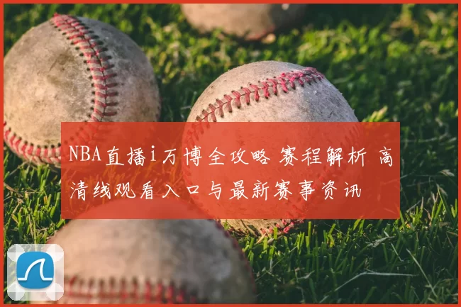 NBA直播i万博全攻略 赛程解析 高清线观看入口与最新赛事资讯