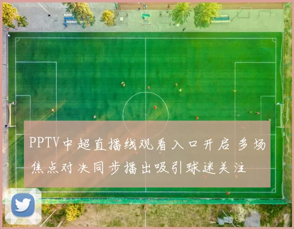 PPTV中超直播线观看入口开启 多场焦点对决同步播出吸引球迷关注