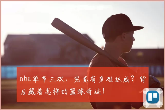 nba单节三双，究竟有多难达成？背后藏着怎样的篮球奇迹！