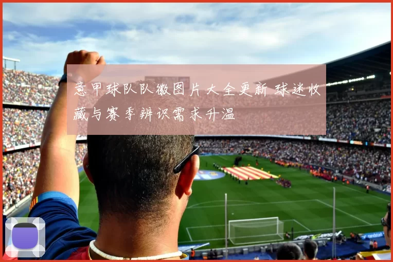 意甲球队队徽图片大全更新 球迷收藏与赛季辨识需求升温
