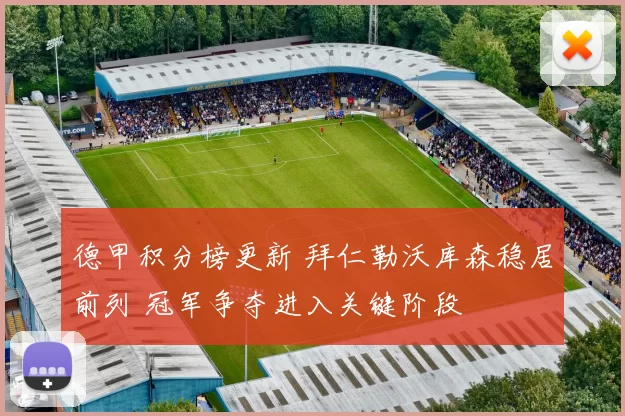 德甲积分榜更新 拜仁勒沃库森稳居前列 冠军争夺进入关键阶段