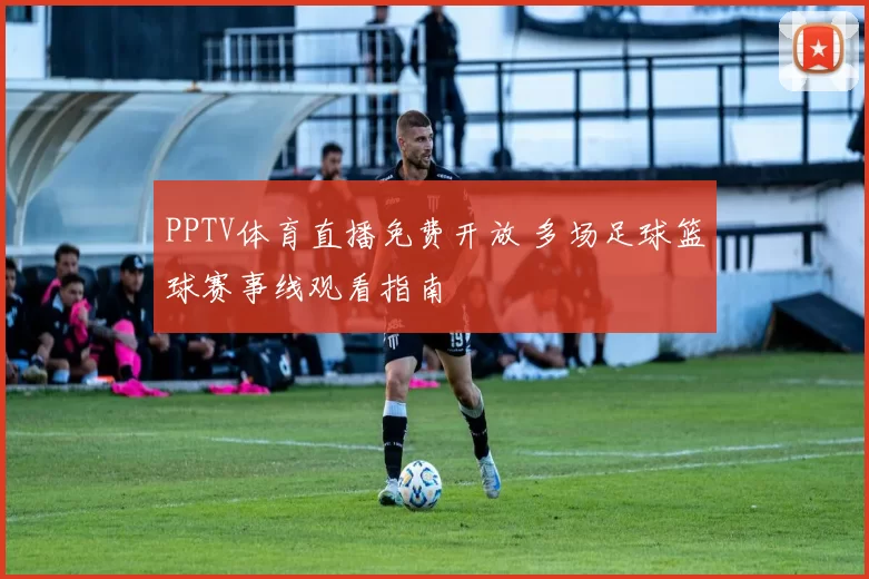 PPTV体育直播免费开放 多场足球篮球赛事线观看指南