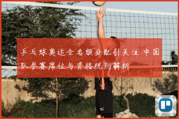 乒乓球奥运会名额分配引关注 中国队参赛席位与资格规则解析