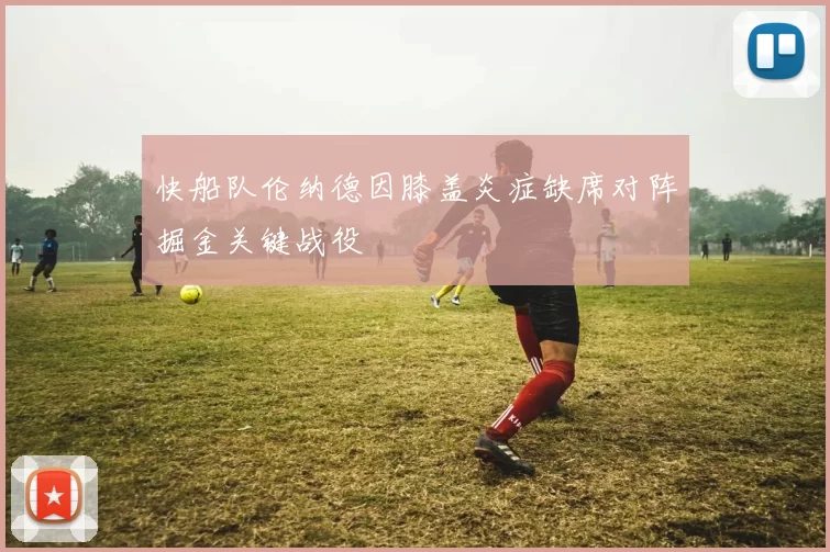 快船队伦纳德因膝盖炎症缺席对阵掘金关键战役