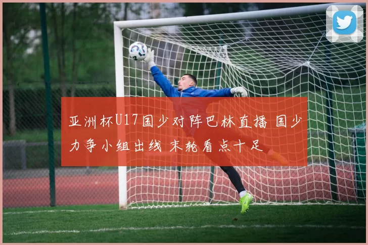 亚洲杯U17国少对阵巴林直播 国少力争小组出线 末轮看点十足