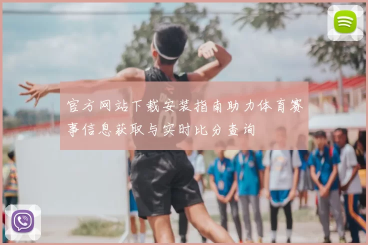官方网站下载安装指南助力体育赛事信息获取与实时比分查询