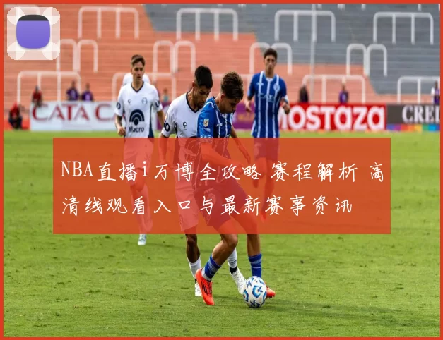 NBA直播i万博全攻略 赛程解析 高清线观看入口与最新赛事资讯