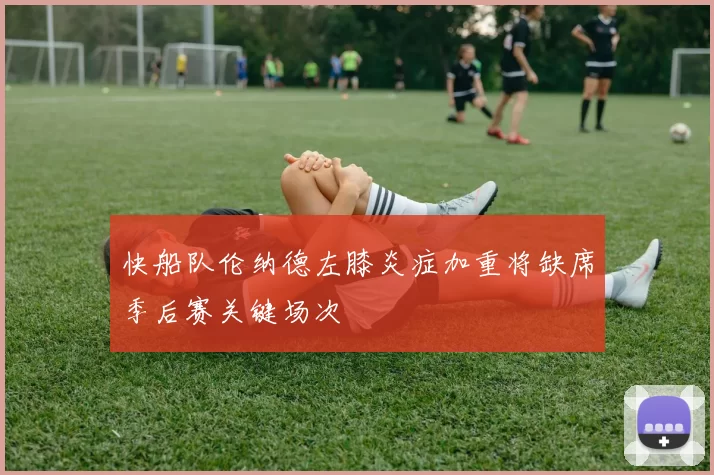 快船队伦纳德左膝炎症加重将缺席季后赛关键场次