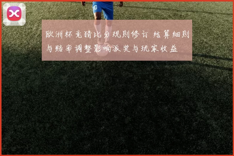 欧洲杯竞猜比分规则修订 结算细则与赔率调整影响派奖与玩家收益