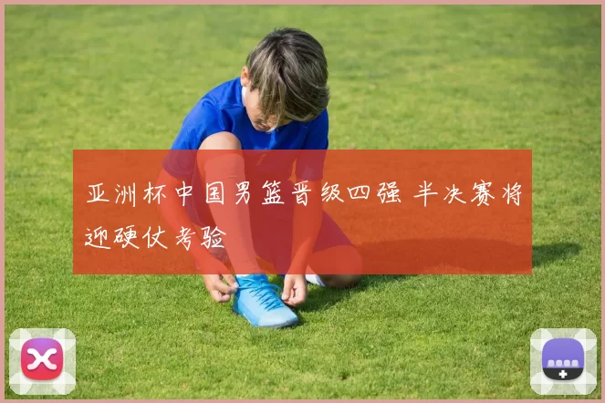 亚洲杯中国男篮晋级四强 半决赛将迎硬仗考验