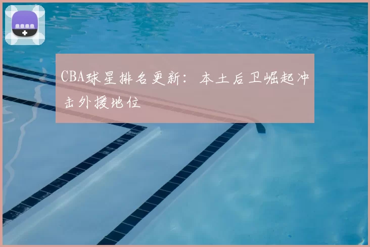 CBA球星排名更新：本土后卫崛起冲击外援地位