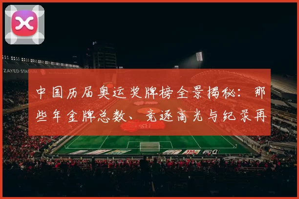 中国历届奥运奖牌榜全景揭秘：那些年金牌总数、竞逐高光与纪录再望