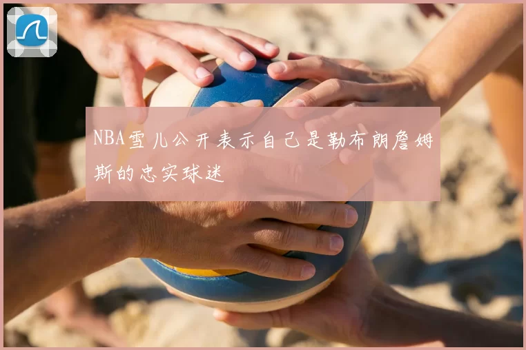 NBA雪儿公开表示自己是勒布朗詹姆斯的忠实球迷