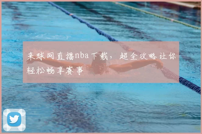 来球网直播nba下载，超全攻略让你轻松畅享赛事