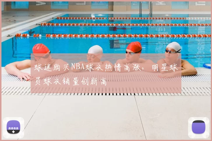 球迷购买NBA球衣热情高涨，明星球员球衣销量创新高
