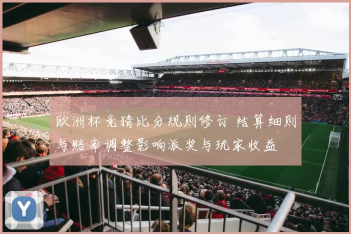 欧洲杯竞猜比分规则修订 结算细则与赔率调整影响派奖与玩家收益