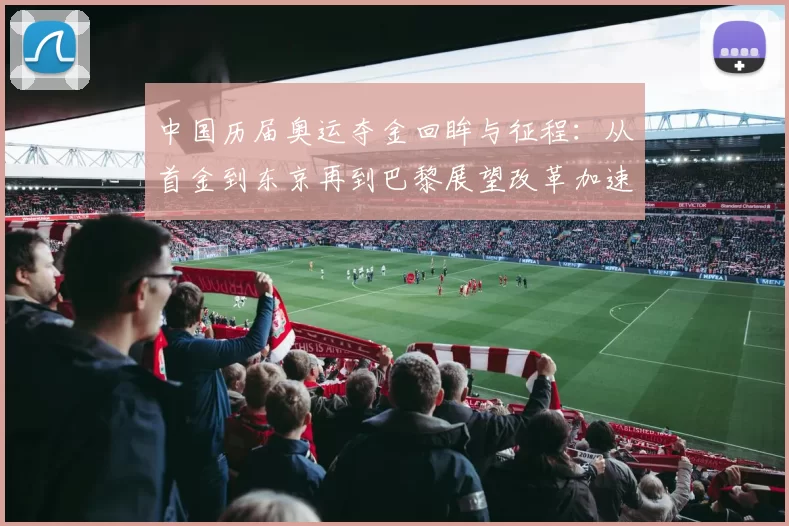 中国历届奥运夺金回眸与征程：从首金到东京再到巴黎展望改革加速度