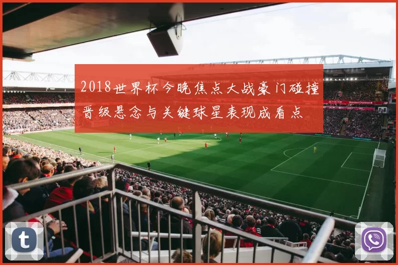 2018世界杯今晚焦点大战豪门碰撞晋级悬念与关键球星表现成看点