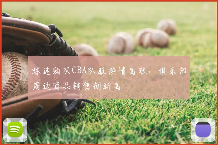 球迷购买CBA队服热情高涨，俱乐部周边商品销售创新高