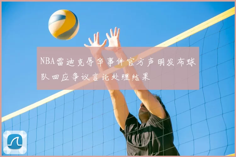 NBA雷迪克辱华事件官方声明发布球队回应争议言论处理结果