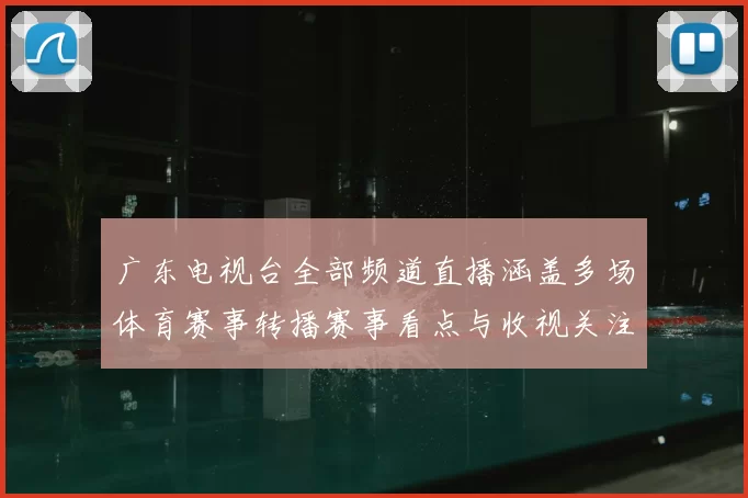 广东电视台全部频道直播涵盖多场体育赛事转播赛事看点与收视关注同步升温