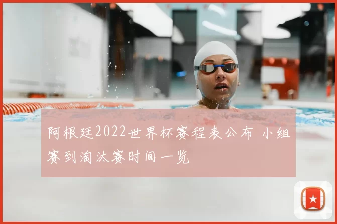 阿根廷2022世界杯赛程表公布 小组赛到淘汰赛时间一览