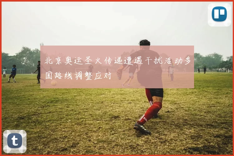 北京奥运圣火传递遭遇干扰活动多国路线调整应对