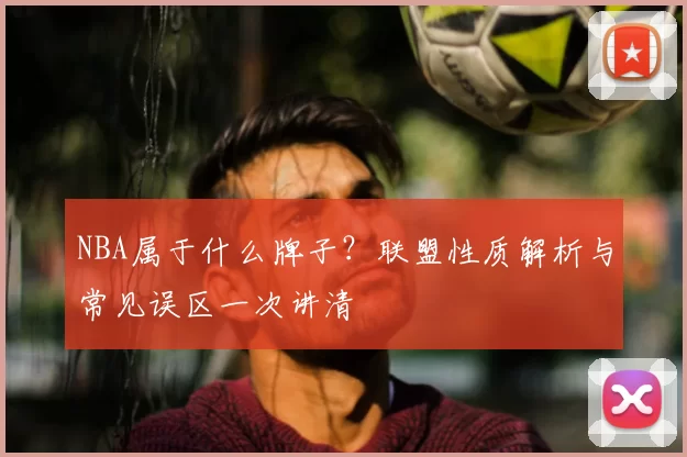 NBA属于什么牌子？联盟性质解析与常见误区一次讲清