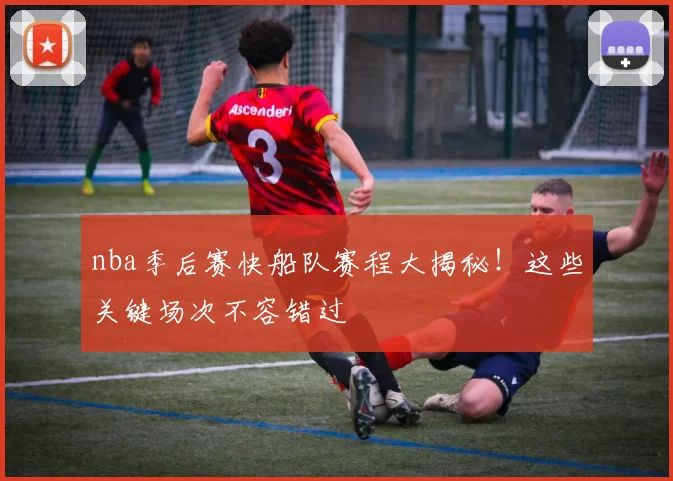 nba季后赛快船队赛程大揭秘!这些关键场次不容错过