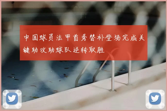 中国球员法甲首秀替补登场完成关键助攻助球队逆转取胜