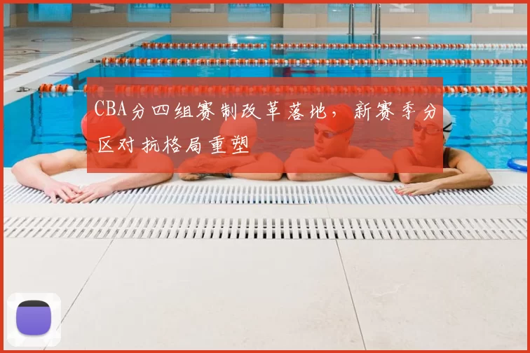 CBA分四组赛制改革落地,新赛季分区对抗格局重塑