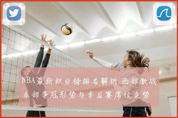 NBA最新积分榜排名解析 西部激战东部争冠形势与季后赛席位走势
