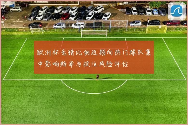 欧洲杯竞猜比例近期向热门球队集中影响赔率与投注风险评估