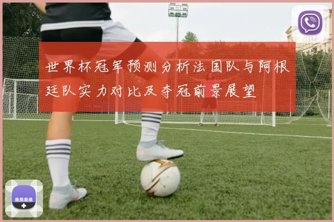 世界杯冠军预测分析法国队与阿根廷队实力对比及夺冠前景展望