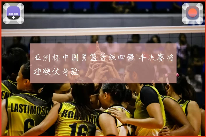 亚洲杯中国男篮晋级四强 半决赛将迎硬仗考验