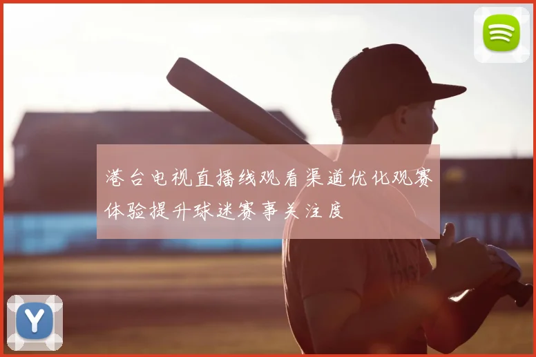 港台电视直播线观看渠道优化观赛体验提升球迷赛事关注度