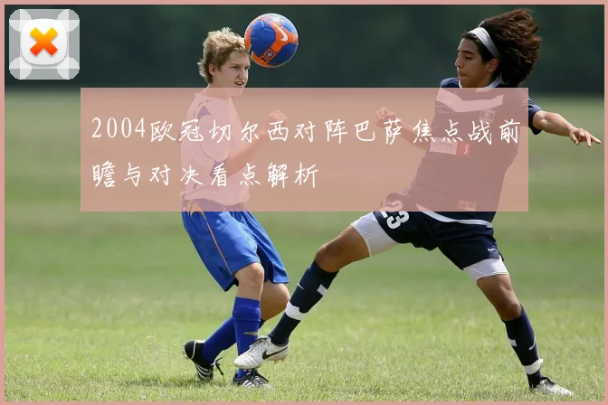 2004欧冠切尔西对阵巴萨焦点战前瞻与对决看点解析