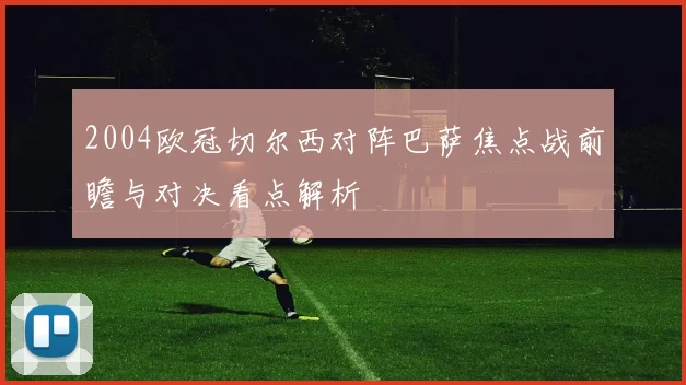 2004欧冠切尔西对阵巴萨焦点战前瞻与对决看点解析