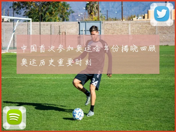 中国首次参加奥运会年份揭晓回顾奥运历史重要时刻