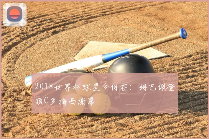 2018世界杯球星今何在:姆巴佩登顶C罗梅西谢幕