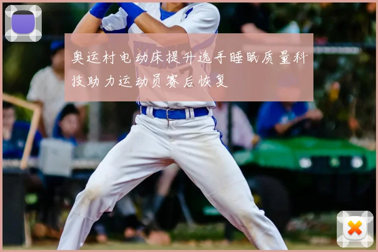 奥运村电动床提升选手睡眠质量科技助力运动员赛后恢复