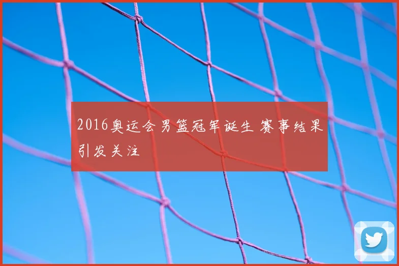 2016奥运会男篮冠军诞生 赛事结果引发关注