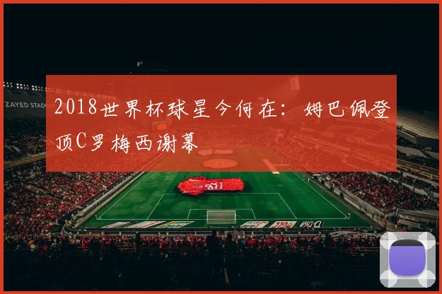 2018世界杯球星今何在:姆巴佩登顶C罗梅西谢幕
