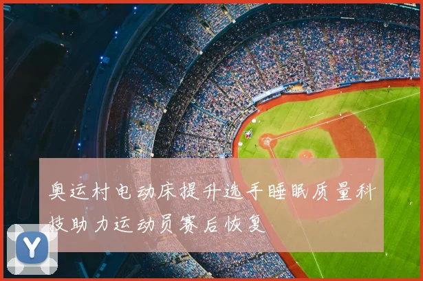 奥运村电动床提升选手睡眠质量科技助力运动员赛后恢复