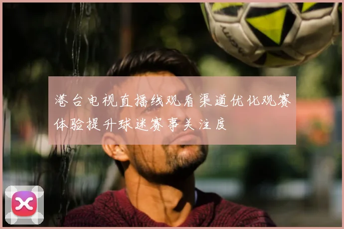 港台电视直播线观看渠道优化观赛体验提升球迷赛事关注度