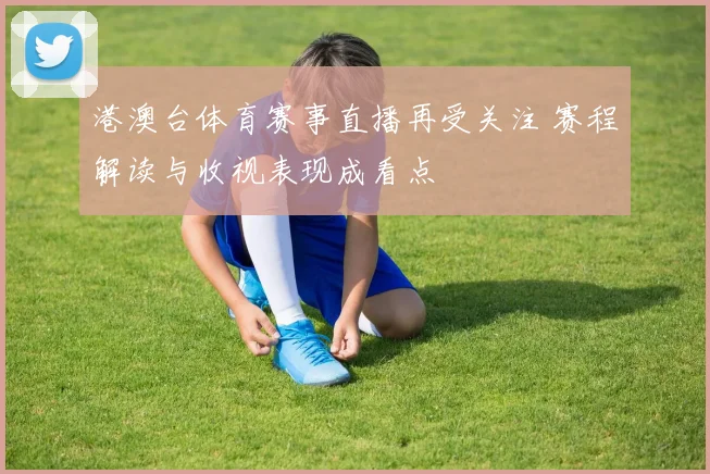 港澳台体育赛事直播再受关注 赛程解读与收视表现成看点