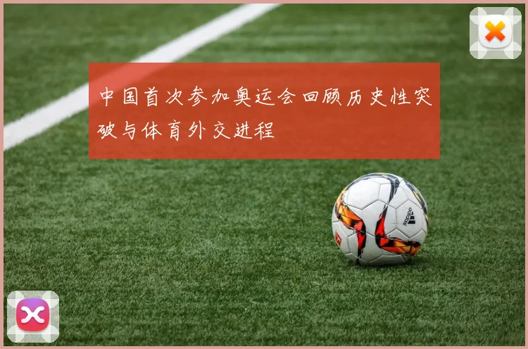 中国首次参加奥运会回顾历史性突破与体育外交进程