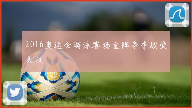 2016奥运会游泳赛场金牌争夺战受关注